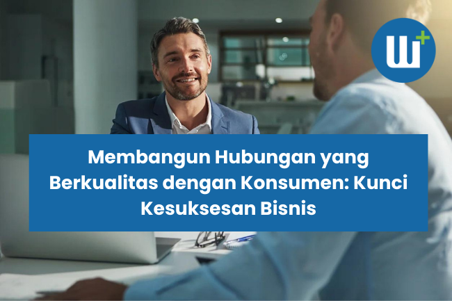 Membangun Hubungan yang Berkualitas dengan Konsumen: Kunci Kesuksesan Bisnis